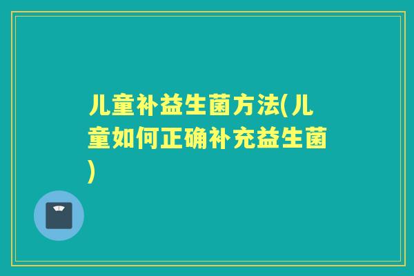 儿童补益生菌方法(儿童如何正确补充益生菌) 儿童补益生菌方法(儿童如何正确补充益生菌)