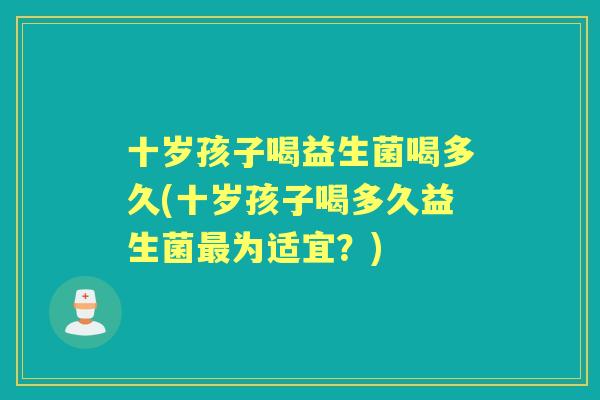 十岁孩子喝益生菌喝多久(十岁孩子喝多久益生菌为适宜?) 十岁孩子喝益生菌喝多久(十岁孩子喝多久益生菌为适宜?)