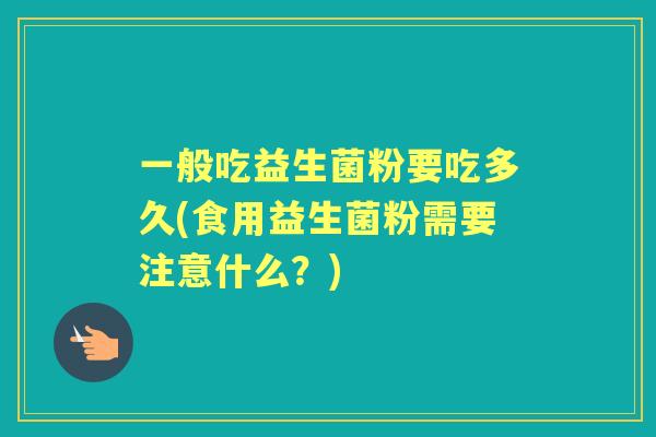 一般吃益生菌粉要吃多久(食用益生菌粉需要注意什么?) 一般吃益生菌粉要吃多久(食用益生菌粉需要注意什么?)