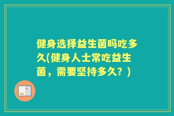 健身选择益生菌吗吃多久(健身人士常吃益生菌,需要坚持多久?) 健身选择益生菌吗吃多久(健身人士常吃益生菌,需要坚持多久?)