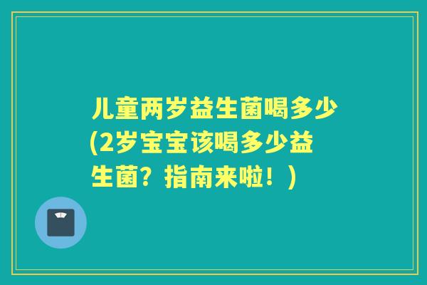 儿童两岁益生菌喝多少(2岁宝宝该喝多少益生菌?指南来啦!) 儿童两岁益生菌喝多少(2岁宝宝该喝多少益生菌?指南来啦!)
