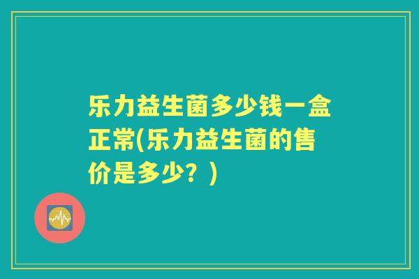 乐力益生菌多少钱一盒正常(乐力益生菌的售价是多少？)