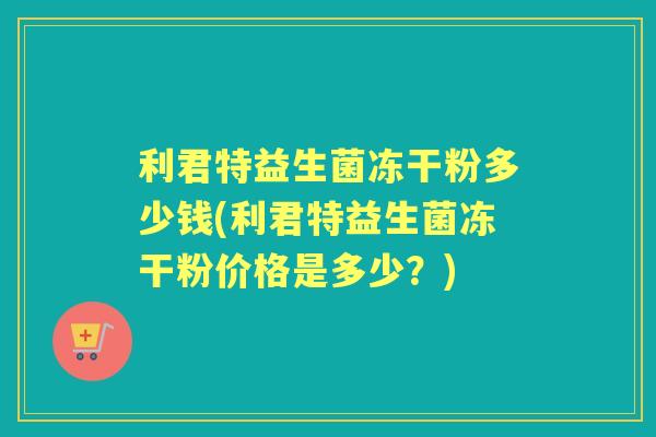 利君特益生菌冻干粉多少钱(利君特益生菌冻干粉价格是多少?) 利君特益生菌冻干粉多少钱(利君特益生菌冻干粉价格是多少?)