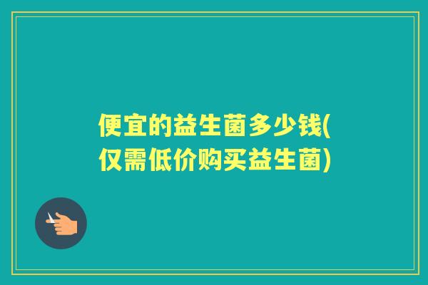 便宜的益生菌多少钱(仅需低价购买益生菌) 便宜的益生菌多少钱(仅需低价购买益生菌)