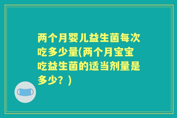 两个月婴儿益生菌每次吃多少量(两个月宝宝吃益生菌的适当剂量是多少?) 两个月婴儿益生菌每次吃多少量(两个月宝宝吃益生菌的适当剂量是多少?)
