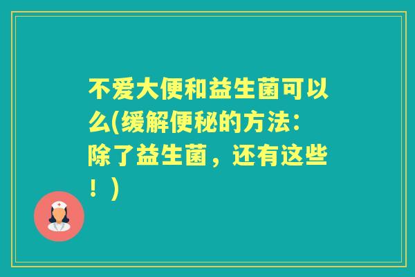 不爱大便和益生菌可以么(缓解的方法：除了益生菌，还有这些！)