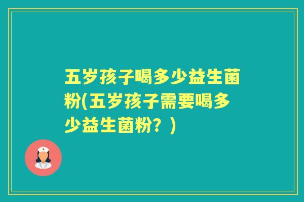 五岁孩子喝多少益生菌粉(五岁孩子需要喝多少益生菌粉?) 五岁孩子喝多少益生菌粉(五岁孩子需要喝多少益生菌粉?)