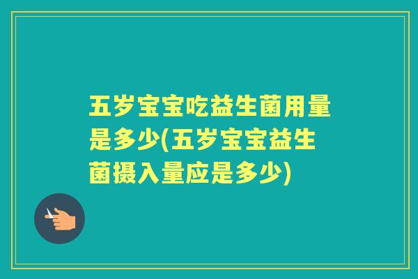 五岁宝宝吃益生菌用量是多少(五岁宝宝益生菌摄入量应是多少) 五岁宝宝吃益生菌用量是多少(五岁宝宝益生菌摄入量应是多少)