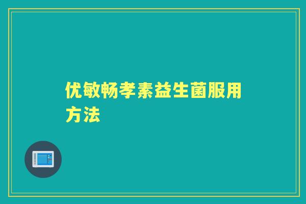 优敏畅孝素益生菌服用方法 优敏畅孝素益生菌服用方法