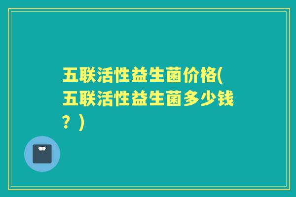五联活性益生菌价格(五联活性益生菌多少钱?) 五联活性益生菌价格(五联活性益生菌多少钱?)