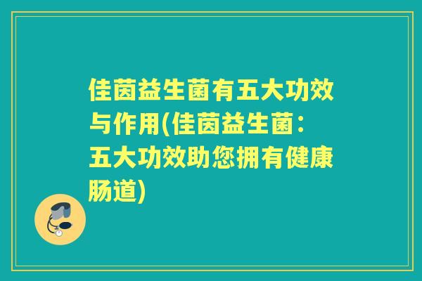 佳茵益生菌有五大功效与作用(佳茵益生菌：五大功效助您拥有健康肠道)