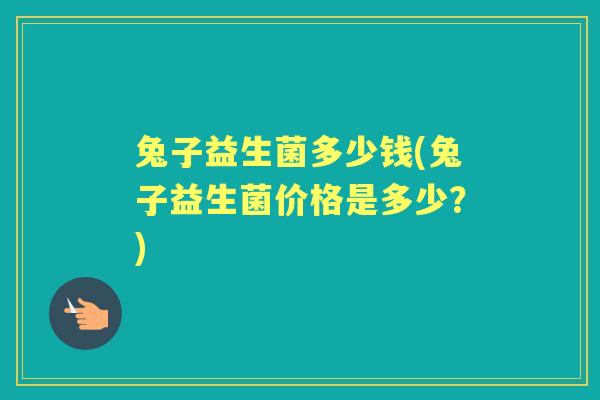 兔子益生菌多少钱(兔子益生菌价格是多少?) 兔子益生菌多少钱(兔子益生菌价格是多少?)