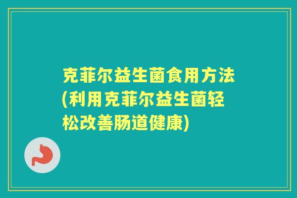 克菲尔益生菌食用方法(利用克菲尔益生菌轻松改善肠道健康) 克菲尔益生菌食用方法(利用克菲尔益生菌轻松改善肠道健康)