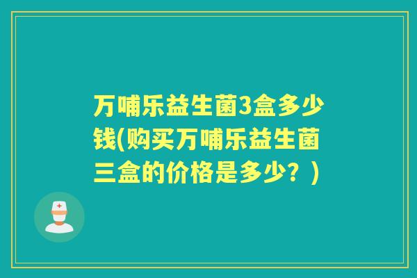 万哺乐益生菌3盒多少钱(购买万哺乐益生菌三盒的价格是多少?) 万哺乐益生菌3盒多少钱(购买万哺乐益生菌三盒的价格是多少?)