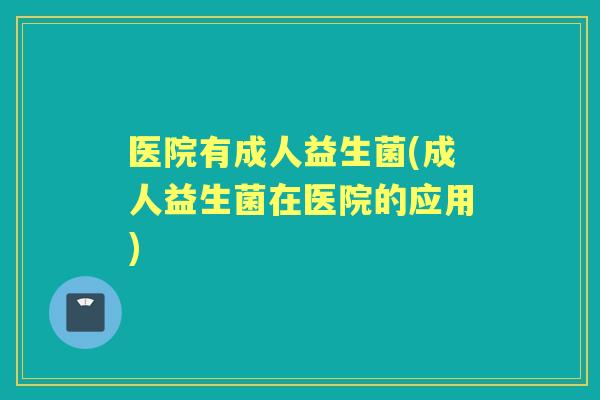 医院有成人益生菌(成人益生菌在医院的应用) 医院有成人益生菌(成人益生菌在医院的应用)