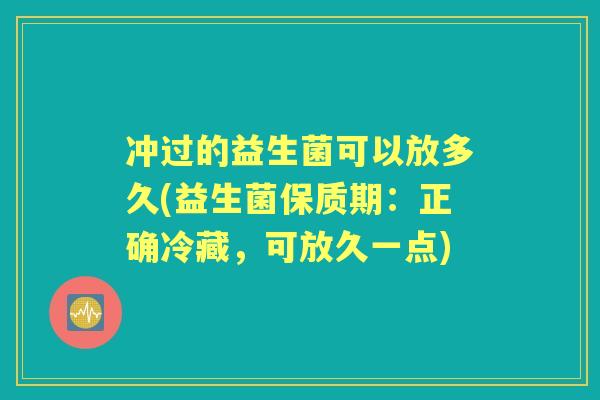 冲过的益生菌可以放多久(益生菌保质期：正确冷藏，可放久一点)