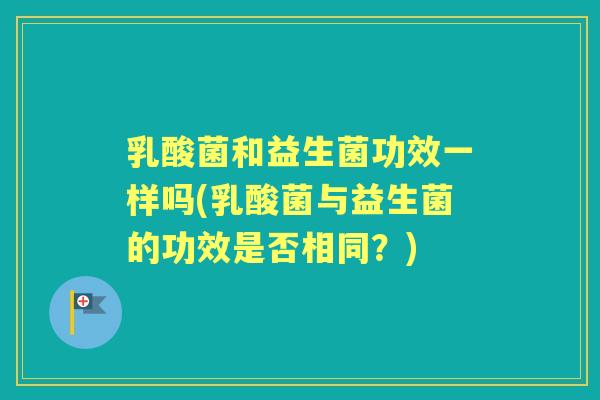 乳酸菌和益生菌功效一样吗(乳酸菌与益生菌的功效是否相同?) 乳酸菌和益生菌功效一样吗(乳酸菌与益生菌的功效是否相同?)