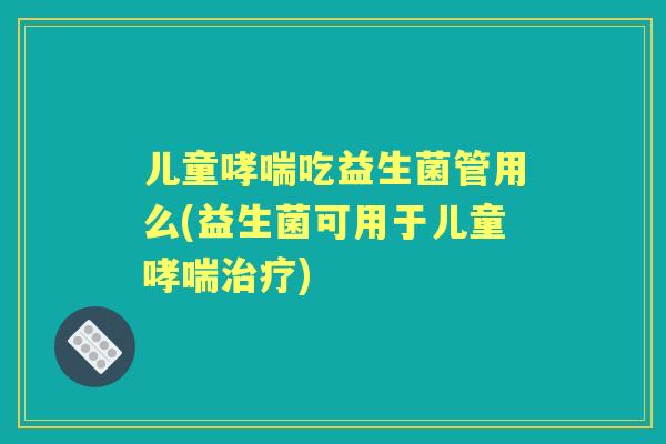 儿童吃益生菌管用么(益生菌可用于儿童) 儿童吃益生菌管用么(益生菌可用于儿童)
