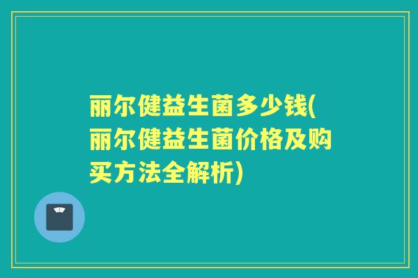 丽尔健益生菌多少钱(丽尔健益生菌价格及购买方法全解析) 丽尔健益生菌多少钱(丽尔健益生菌价格及购买方法全解析)