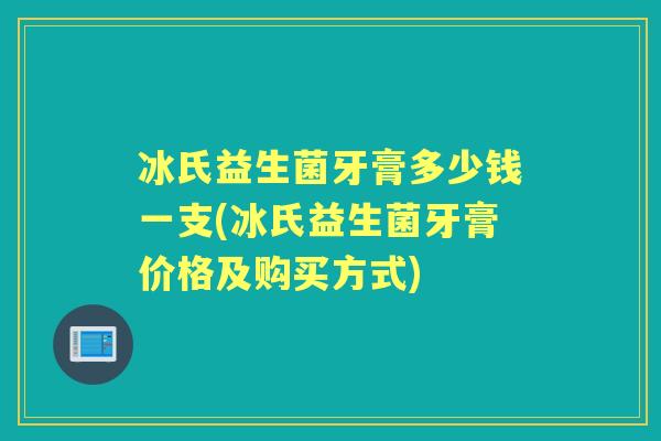 冰氏益生菌牙膏多少钱一支(冰氏益生菌牙膏价格及购买方式) 冰氏益生菌牙膏多少钱一支(冰氏益生菌牙膏价格及购买方式)