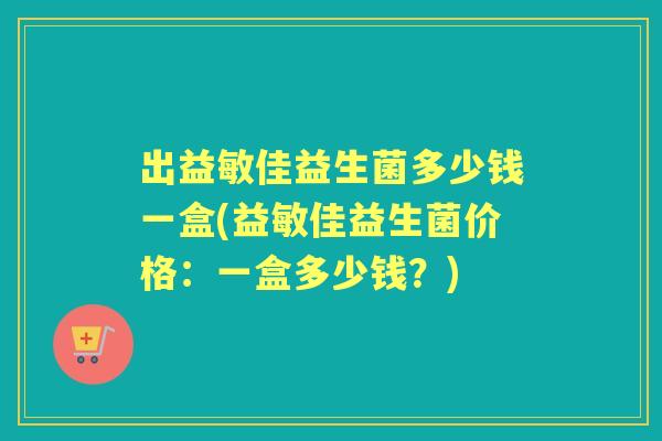 出益敏佳益生菌多少钱一盒(益敏佳益生菌价格:一盒多少钱?) 出益敏佳益生菌多少钱一盒(益敏佳益生菌价格:一盒多少钱?)