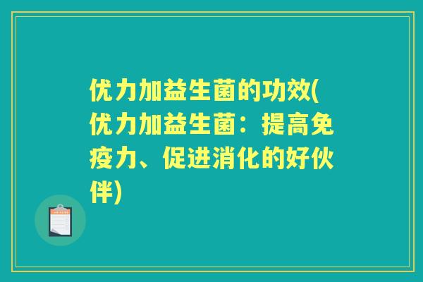 优力加益生菌的功效(优力加益生菌:提高力、促进消化的好伙伴) 优力加益生菌的功效(优力加益生菌:提高力、促进消化的好伙伴)