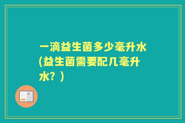 一滴益生菌多少毫升水(益生菌需要配几毫升水?) 一滴益生菌多少毫升水(益生菌需要配几毫升水?)
