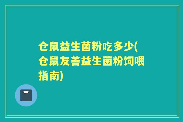 仓鼠益生菌粉吃多少(仓鼠友善益生菌粉饲喂指南) 仓鼠益生菌粉吃多少(仓鼠友善益生菌粉饲喂指南)