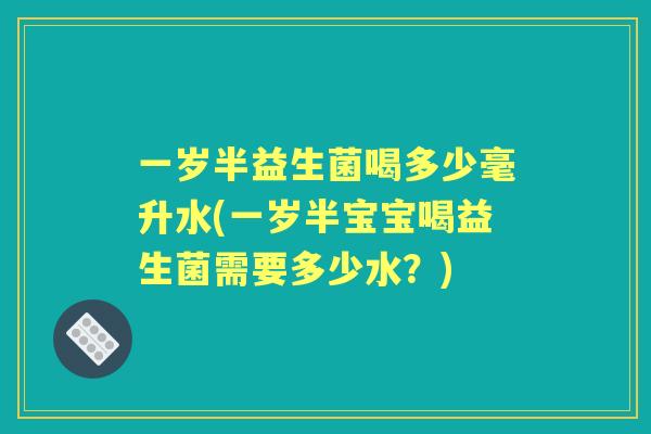 一岁半益生菌喝多少毫升水(一岁半宝宝喝益生菌需要多少水？)