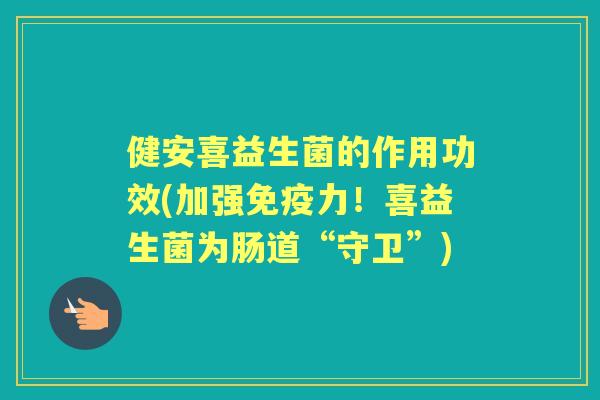 健安喜益生菌的作用功效(加强力!喜益生菌为肠道“守卫”) 健安喜益生菌的作用功效(加强力!喜益生菌为肠道“守卫”)