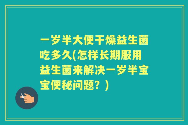 一岁半大便干燥益生菌吃多久(怎样长期服用益生菌来解决一岁半宝宝问题?) 一岁半大便干燥益生菌吃多久(怎样长期服用益生菌来解决一岁半宝宝问题?)