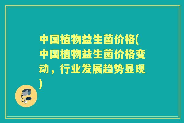 中国植物益生菌价格(中国植物益生菌价格变动,行业发展趋势显现) 中国植物益生菌价格(中国植物益生菌价格变动,行业发展趋势显现)