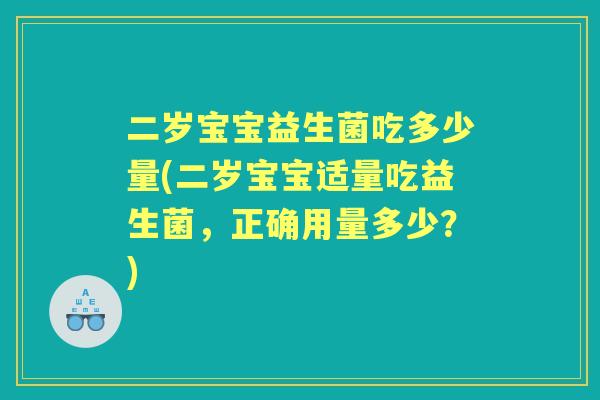 二岁宝宝益生菌吃多少量(二岁宝宝适量吃益生菌,正确用量多少?) 二岁宝宝益生菌吃多少量(二岁宝宝适量吃益生菌,正确用量多少?)