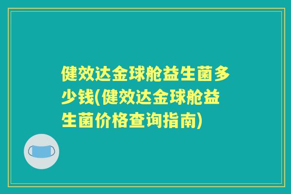 健效达金球舱益生菌多少钱(健效达金球舱益生菌价格查询指南)