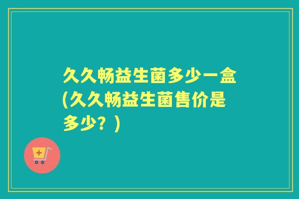 久久畅益生菌多少一盒(久久畅益生菌售价是多少？)
