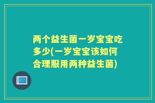 两个益生菌一岁宝宝吃多少(一岁宝宝该如何合理服用两种益生菌) 两个益生菌一岁宝宝吃多少(一岁宝宝该如何合理服用两种益生菌)