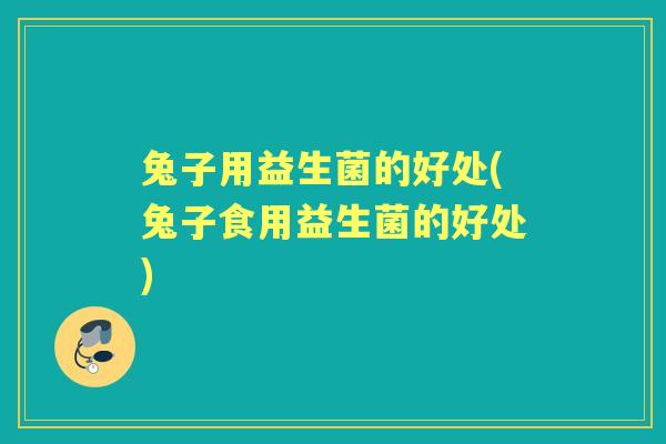 兔子用益生菌的好处(兔子食用益生菌的好处) 兔子用益生菌的好处(兔子食用益生菌的好处)
