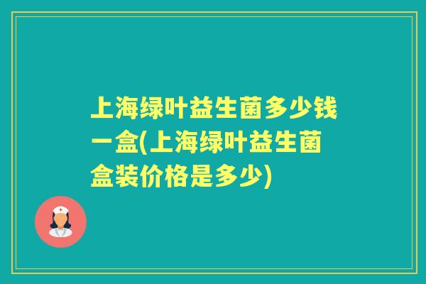 上海绿叶益生菌多少钱一盒(上海绿叶益生菌盒装价格是多少) 上海绿叶益生菌多少钱一盒(上海绿叶益生菌盒装价格是多少)