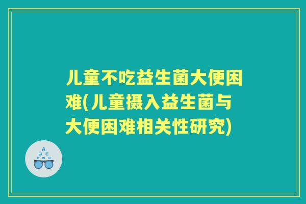 儿童不吃益生菌大便困难(儿童摄入益生菌与大便困难相关性研究) 儿童不吃益生菌大便困难(儿童摄入益生菌与大便困难相关性研究)