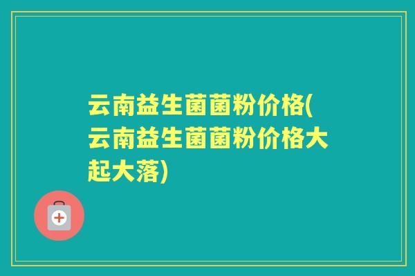 云南益生菌菌粉价格(云南益生菌菌粉价格大起大落) 云南益生菌菌粉价格(云南益生菌菌粉价格大起大落)