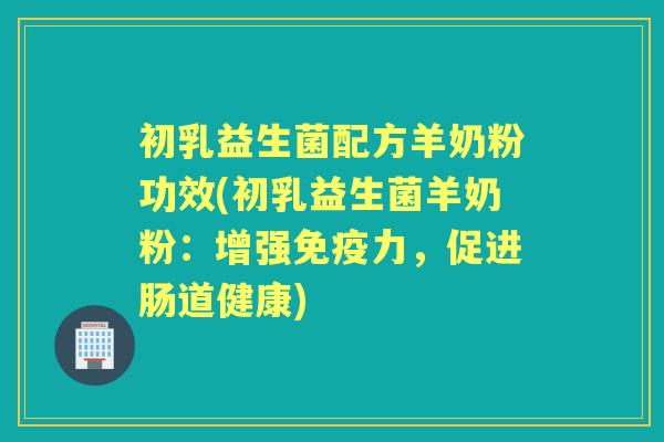 初乳益生菌配方羊奶粉功效(初乳益生菌羊奶粉:增强力,促进肠道健康) 初乳益生菌配方羊奶粉功效(初乳益生菌羊奶粉:增强力,促进肠道健康)