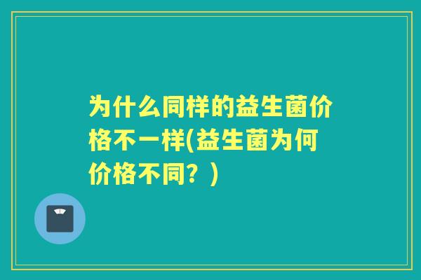 为什么同样的益生菌价格不一样(益生菌为何价格不同？)
