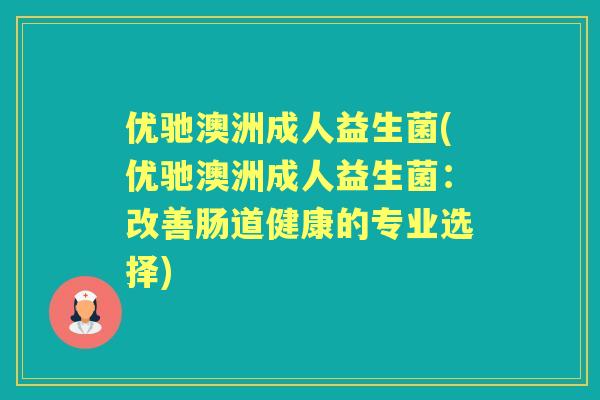 优驰澳洲成人益生菌(优驰澳洲成人益生菌：改善肠道健康的专业选择)