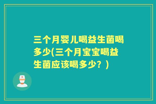 三个月婴儿喝益生菌喝多少(三个月宝宝喝益生菌应该喝多少?) 三个月婴儿喝益生菌喝多少(三个月宝宝喝益生菌应该喝多少?)