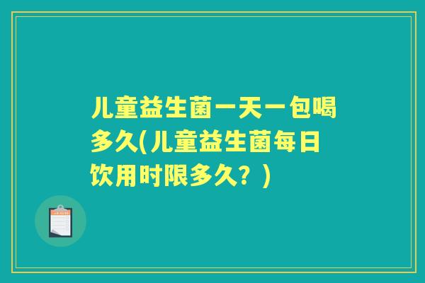 儿童益生菌一天一包喝多久(儿童益生菌每日饮用时限多久?) 儿童益生菌一天一包喝多久(儿童益生菌每日饮用时限多久?)
