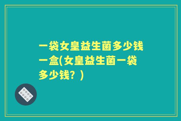 一袋女皇益生菌多少钱一盒(女皇益生菌一袋多少钱?) 一袋女皇益生菌多少钱一盒(女皇益生菌一袋多少钱?)
