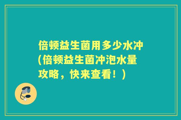 倍顿益生菌用多少水冲(倍顿益生菌冲泡水量攻略，快来查看！)