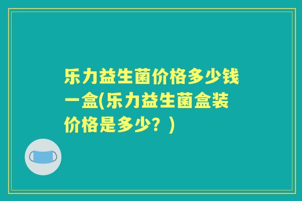 乐力益生菌价格多少钱一盒(乐力益生菌盒装价格是多少?) 乐力益生菌价格多少钱一盒(乐力益生菌盒装价格是多少?)