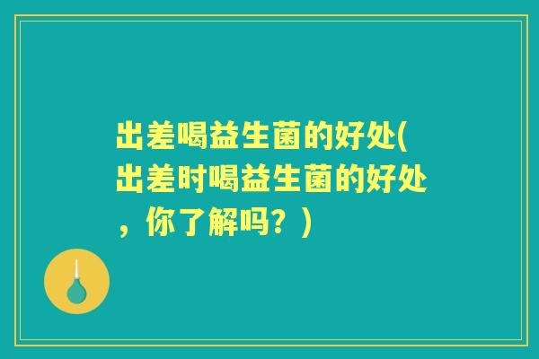 出差喝益生菌的好处(出差时喝益生菌的好处,你了解吗?) 出差喝益生菌的好处(出差时喝益生菌的好处,你了解吗?)