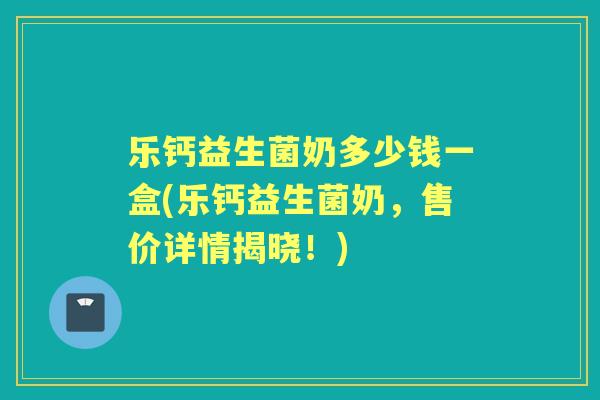 乐钙益生菌奶多少钱一盒(乐钙益生菌奶,售价详情揭晓!) 乐钙益生菌奶多少钱一盒(乐钙益生菌奶,售价详情揭晓!)